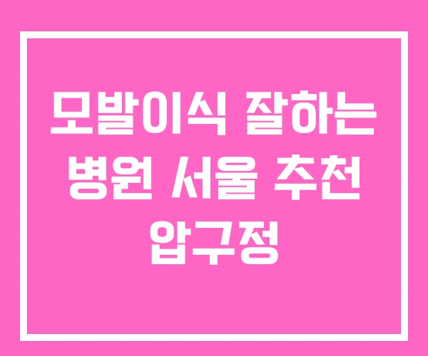 모발이식 잘하는 병원 서울 추천 압구정