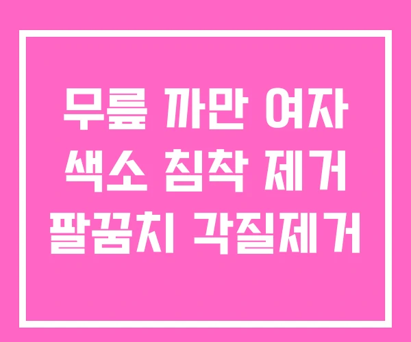 무릎 까만 여자 색소 침착 제거 팔꿈치 각질제거 무릎 까만 여자 색소 침착 제거 팔꿈치 각질제거