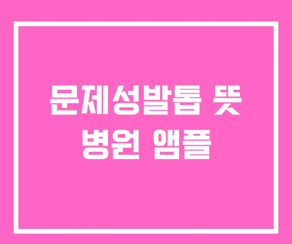 문제성발톱 뜻 병원 앰플