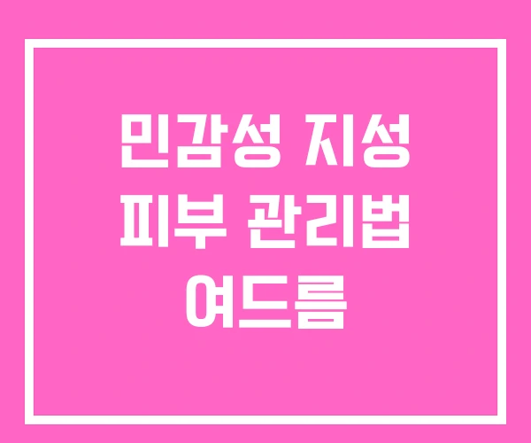 민감성 지성 피부 관리법 여드름 민감성 지성 피부 관리법 여드름