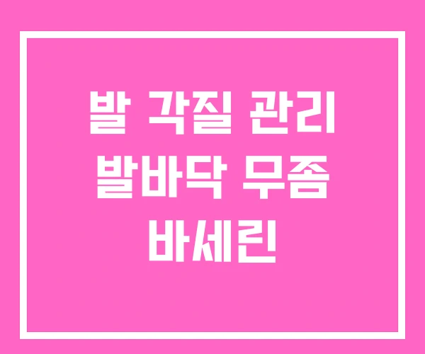 발 각질 관리 발바닥 무좀 바세린