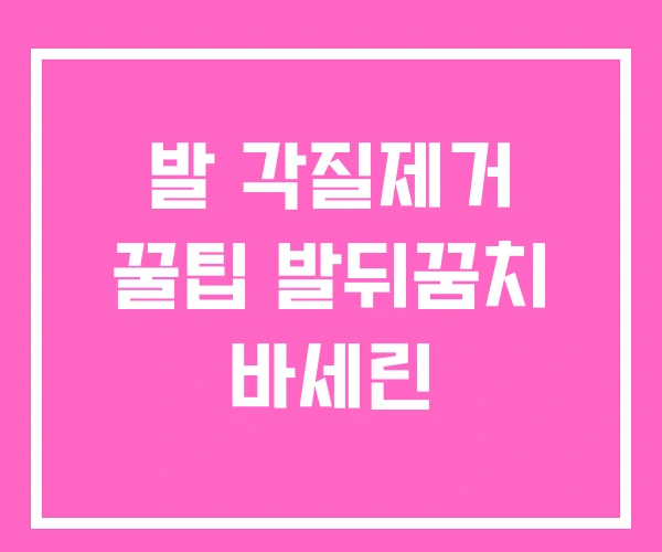 발 각질제거 꿀팁 발뒤꿈치 바세린