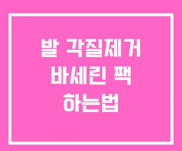 발 각질제거 바세린 팩 하는법 발 각질제거 바세린 팩 하는법