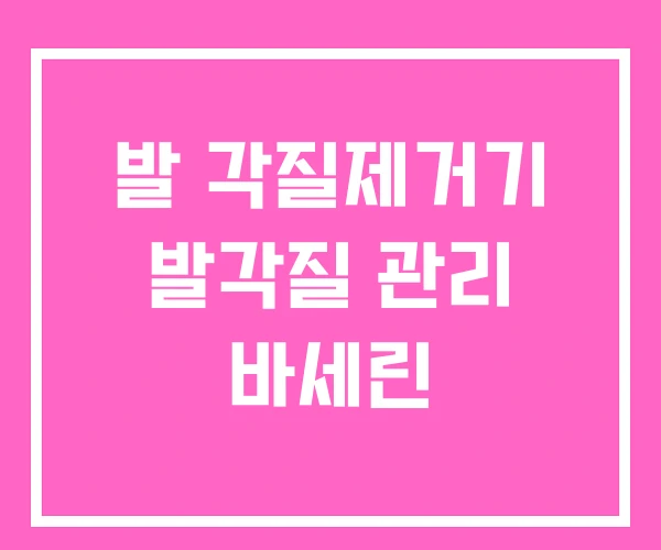 발 각질제거기 발각질 관리 바세린