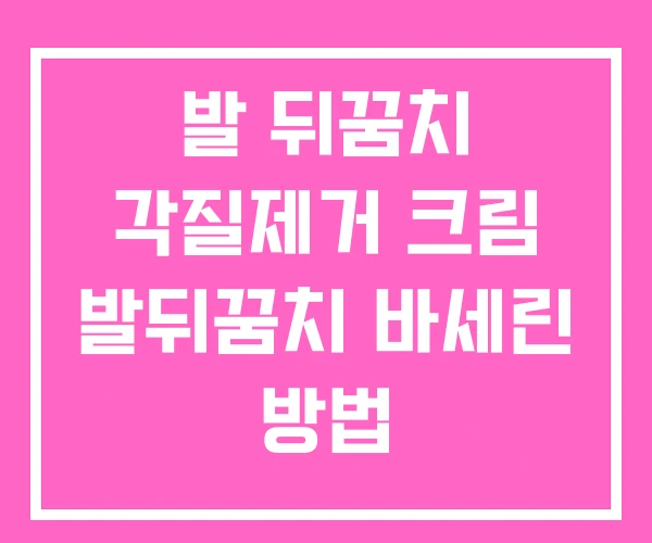 발 뒤꿈치 각질제거 크림 발뒤꿈치 바세린 방법