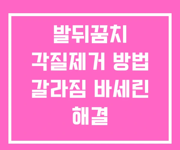 발뒤꿈치 각질제거 방법 갈라짐 바세린 해결