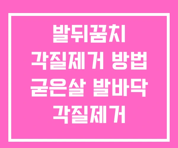 발뒤꿈치 각질제거 방법 굳은살 발바닥 각질제거