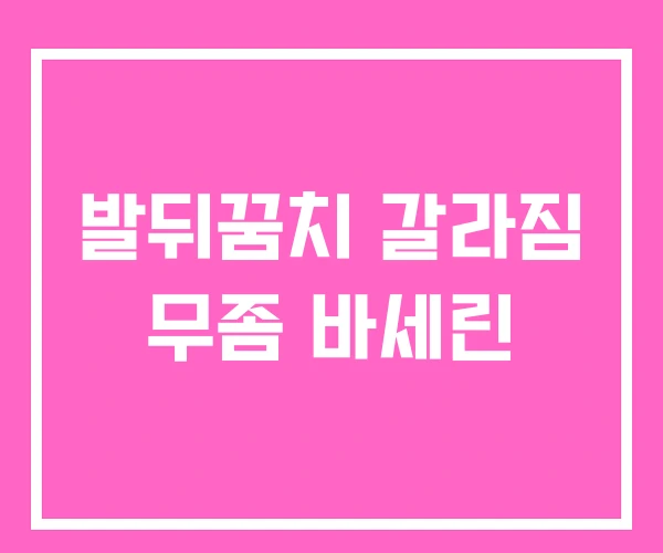 발뒤꿈치 갈라짐 무좀 바세린