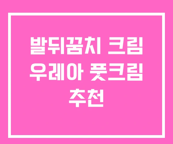 발뒤꿈치 크림 우레아 풋크림 추천 발뒤꿈치 크림 우레아 풋크림 추천