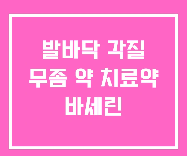 발바닥 각질 무좀 약 치료약 바세린