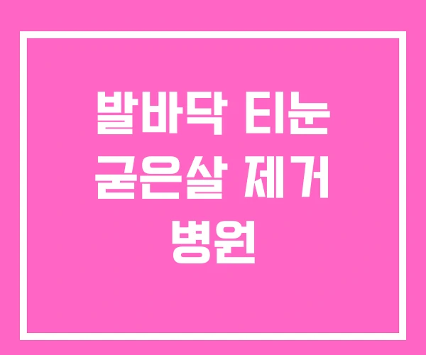 발바닥 티눈 굳은살 제거 병원