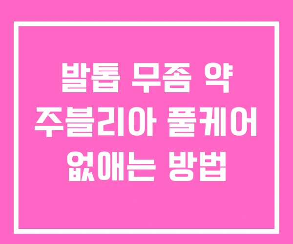 발톱 무좀 약 주블리아 풀케어 없애는 방법
