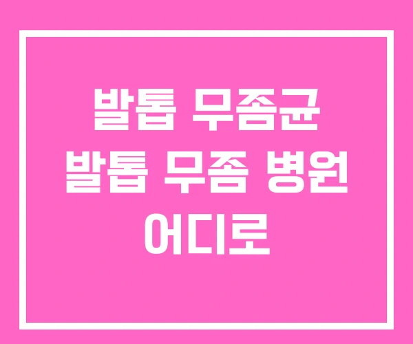 발톱 무좀균 발톱 무좀 병원 어디로