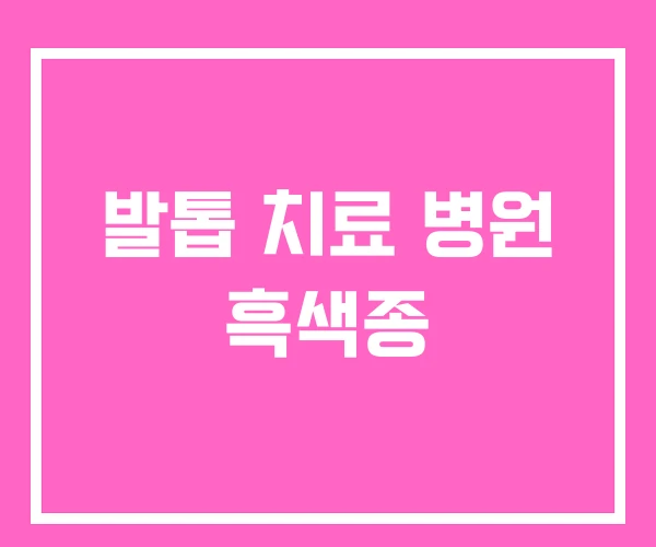 발톱 치료 병원 흑색종 발톱 치료 병원 흑색종