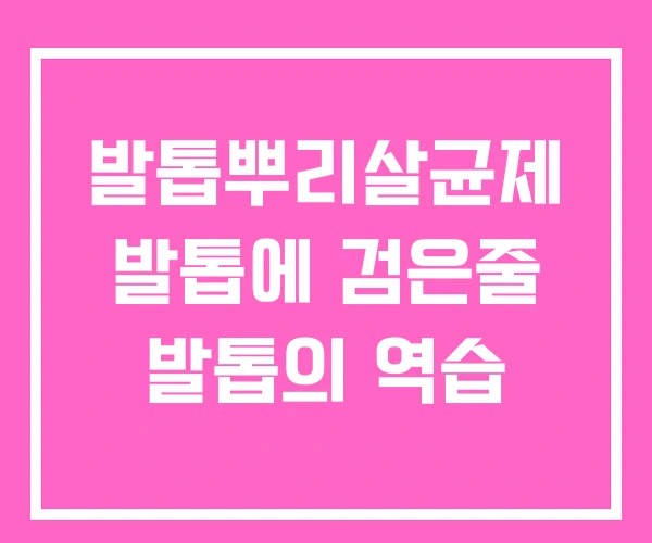 발톱뿌리살균제 발톱에 검은줄 발톱의 역습