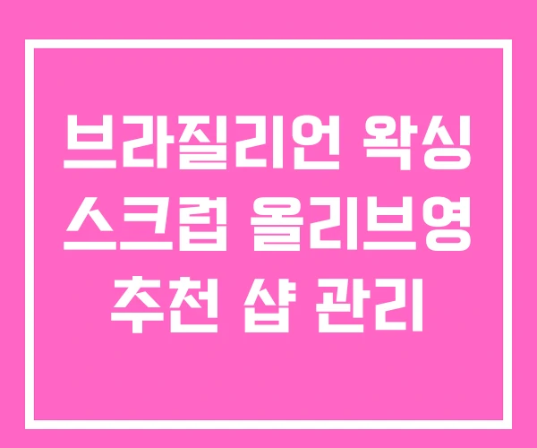 브라질리언 왁싱 스크럽 올리브영 추천 샵 관리