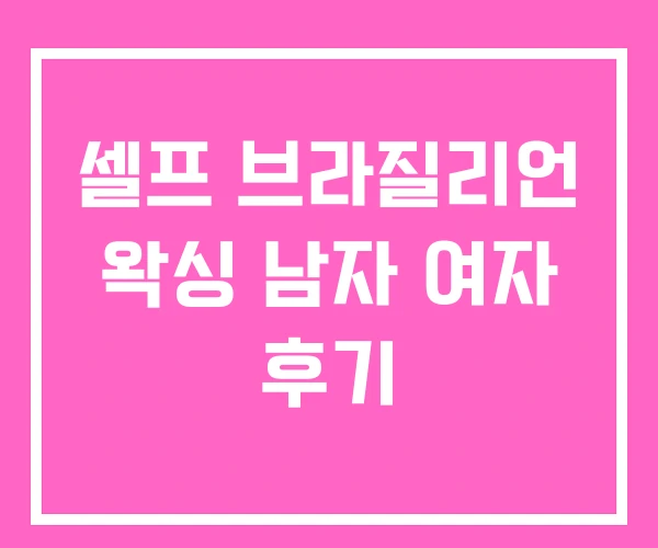 셀프 브라질리언 왁싱 남자 여자 후기