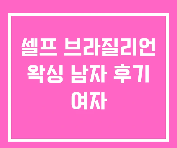 셀프 브라질리언 왁싱 남자 후기 여자