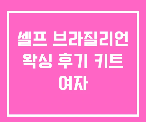 셀프 브라질리언 왁싱 후기 키트 여자