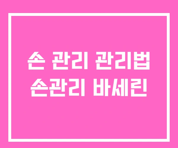 손 관리 관리법 손관리 바세린