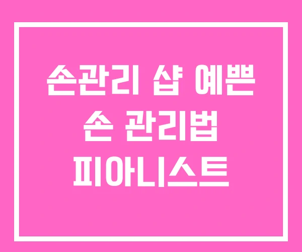 손관리 샵 예쁜 손 관리법 피아니스트