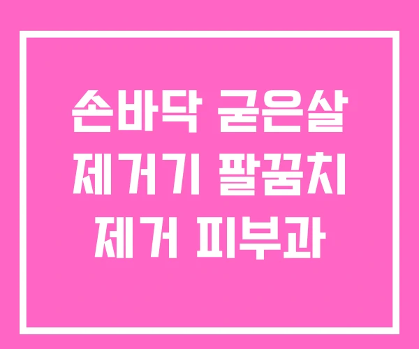 손바닥 굳은살 제거기 팔꿈치 제거 피부과