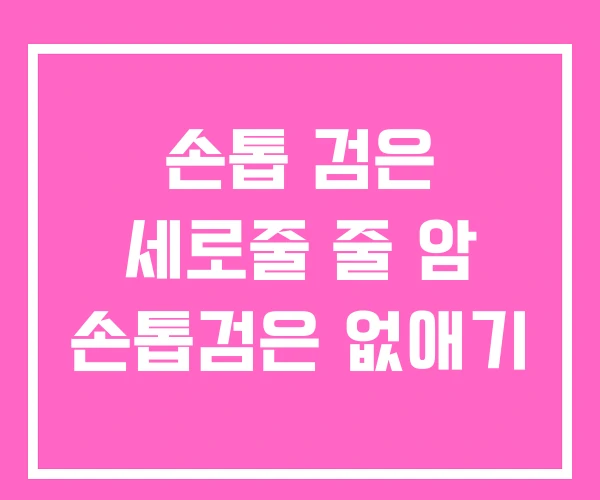 손톱 검은 세로줄 줄 암 손톱검은 없애기