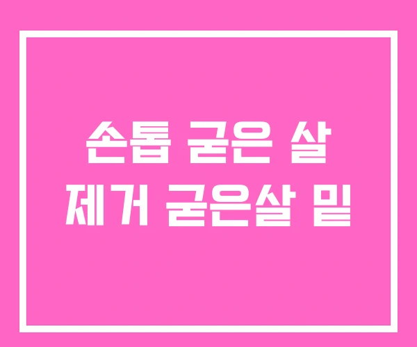 손톱 굳은 살 제거 굳은살 밑