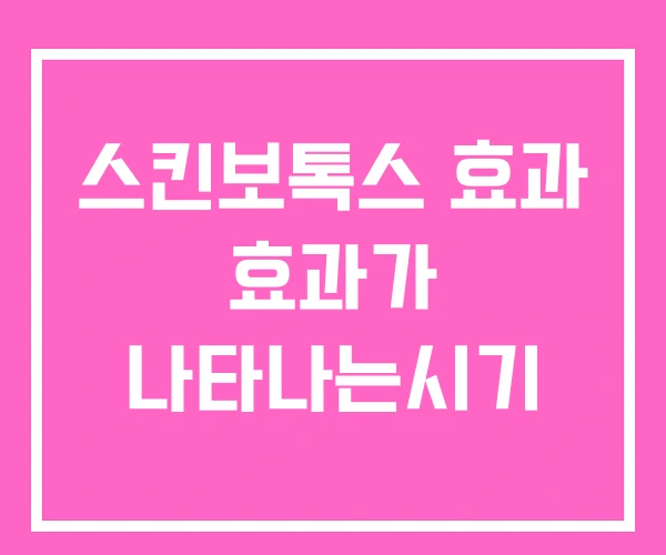 스킨보톡스 효과 효과가 나타나는시기 스킨보톡스 효과 효과가 나타나는시기