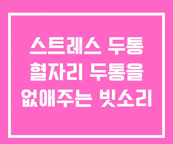 스트레스 두통 혈자리 두통을 없애주는 빗소리