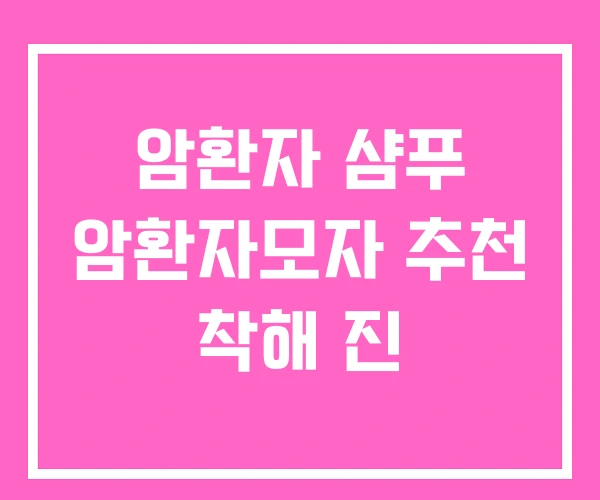 암환자 샴푸 암환자모자 추천 착해 진