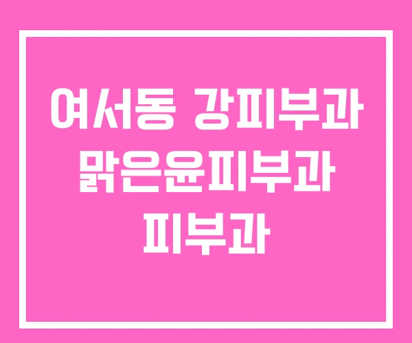 여서동 강피부과 맑은윤피부과 피부과 여서동 강피부과 맑은윤피부과 피부과