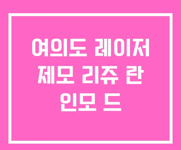 여의도 레이저 제모 리쥬 란 인모 드