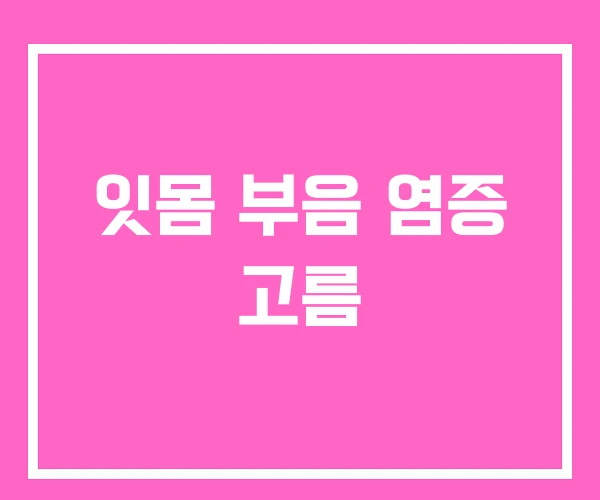 잇몸 부음 염증 고름