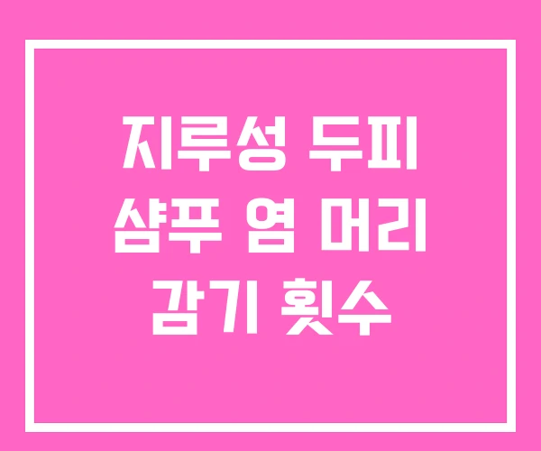 지루성 두피 샴푸 염 머리 감기 횟수