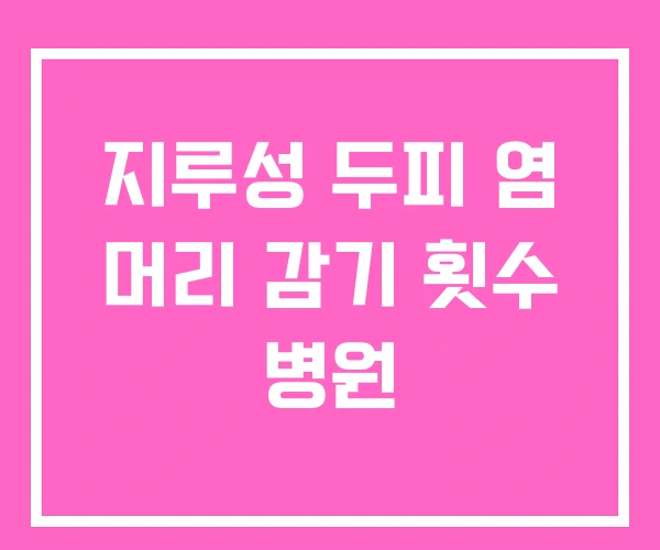 지루성 두피 염 머리 감기 횟수 병원