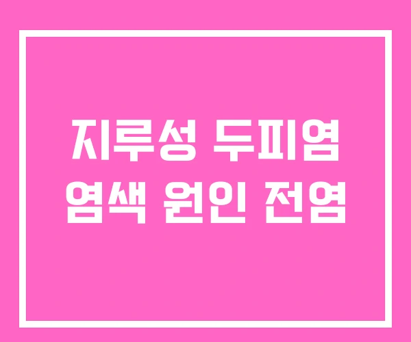 지루성 두피염 염색 원인 전염