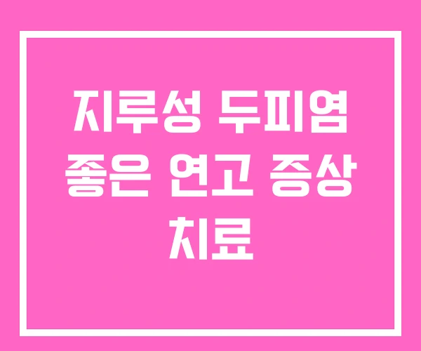 지루성 두피염 좋은 연고 증상 치료