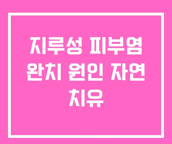 지루성 피부염 완치 원인 자연 치유