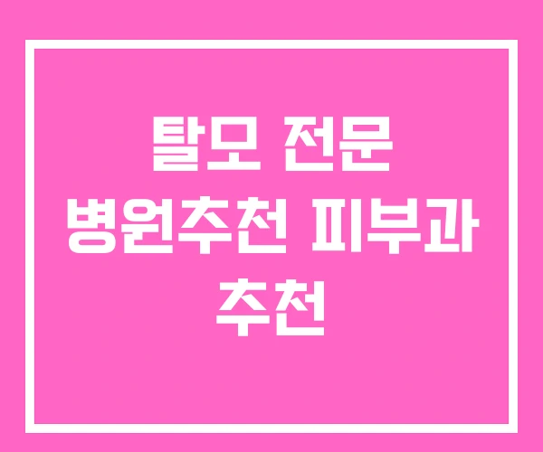 탈모 전문 병원추천 피부과 추천