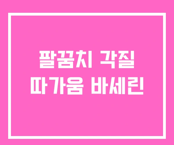 팔꿈치 각질 따가움 바세린