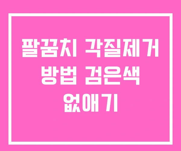 팔꿈치 각질제거 방법 검은색 없애기