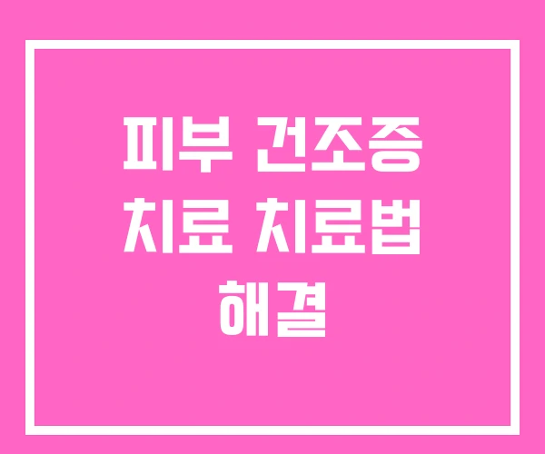 피부 건조증 치료 치료법 해결