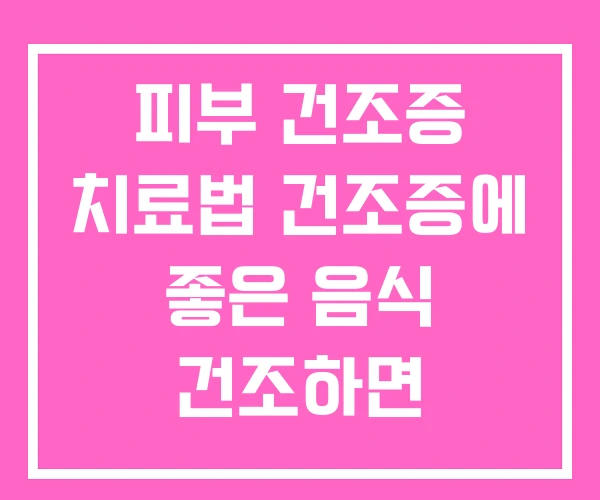 피부 건조증 치료법 건조증에 좋은 음식 건조하면