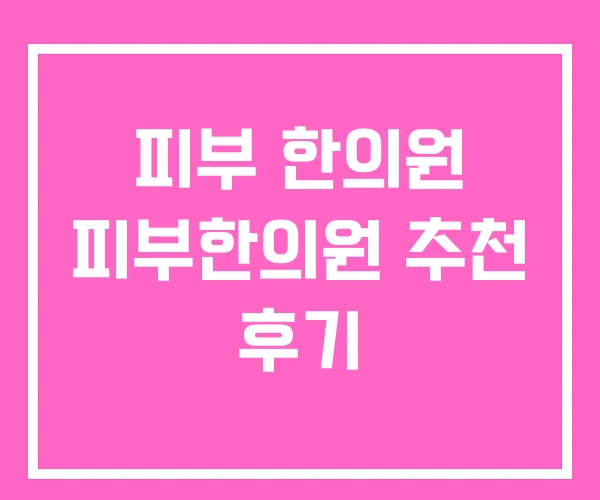 피부 한의원 피부한의원 추천 후기