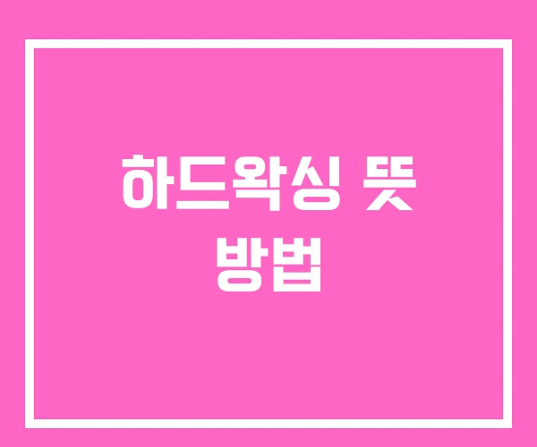하드왁싱 뜻 방법