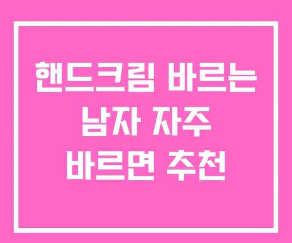 핸드크림 바르는 남자 자주 바르면 추천