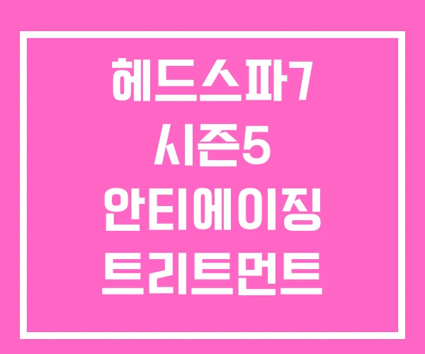 헤드스파7 시즌5 안티에이징 트리트먼트