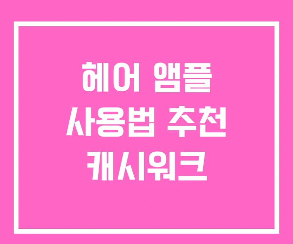 헤어 앰플 사용법 추천 캐시워크