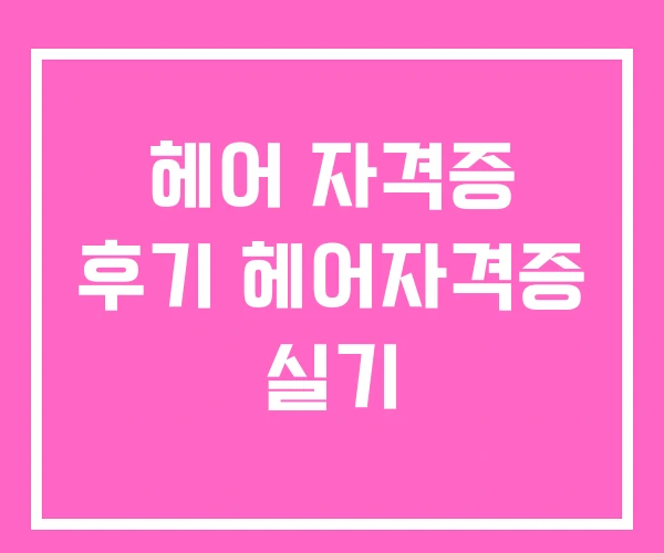 헤어 자격증 후기 헤어자격증 실기
